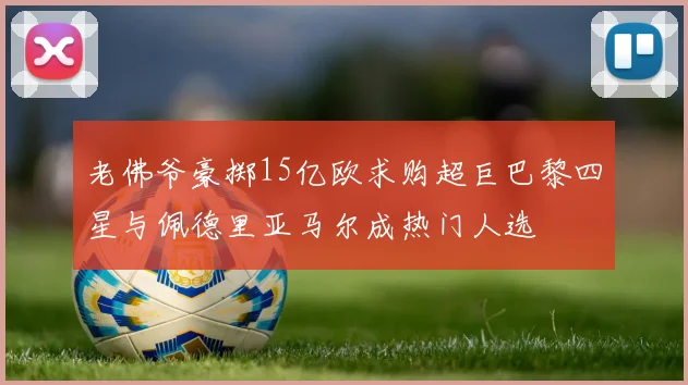 老佛爷豪掷15亿欧求购超巨巴黎四星与佩德里亚马尔成热门人选