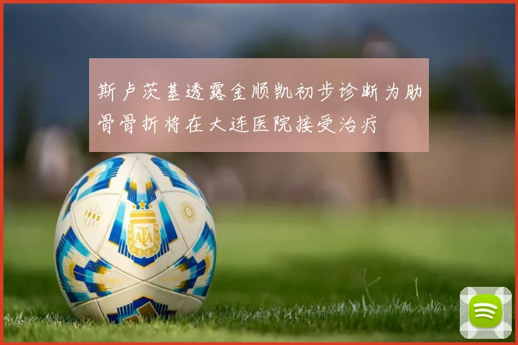 斯卢茨基透露金顺凯初步诊断为肋骨骨折将在大连医院接受治疗