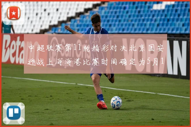 中超联赛第11轮精彩对决北京国安迎战上海海港比赛时间确定为5月10日19点35分