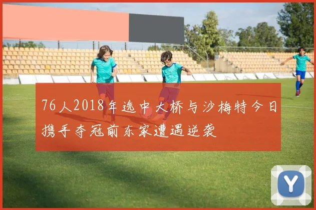 76人2018年选中大桥与沙梅特今日携手夺冠前东家遭遇逆袭