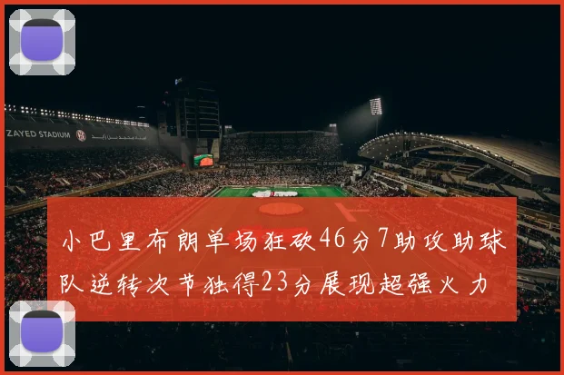 小巴里布朗单场狂砍46分7助攻助球队逆转次节独得23分展现超强火力