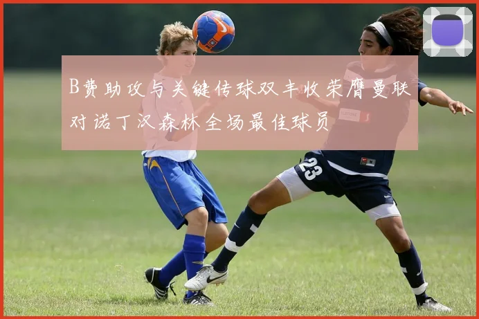 B费助攻与关键传球双丰收荣膺曼联对诺丁汉森林全场最佳球员
