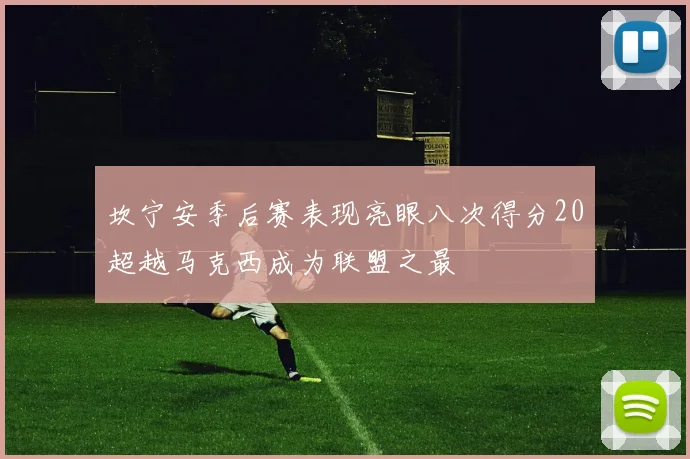 坎宁安季后赛表现亮眼八次得分20超越马克西成为联盟之最