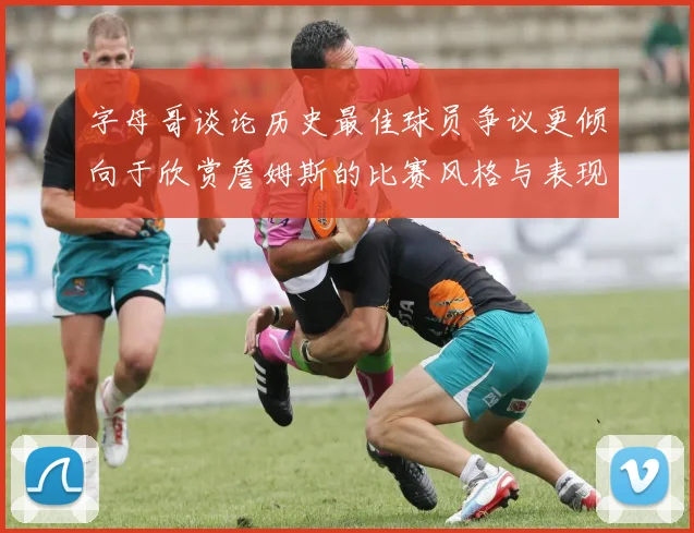 字母哥谈论历史最佳球员争议更倾向于欣赏詹姆斯的比赛风格与表现