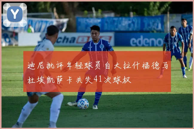 迪尼批评年轻球员自大拉什福德马杜埃凯萨卡共失41次球权