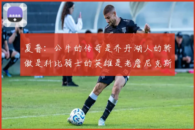 夏普：公牛的传奇是乔丹湖人的骄傲是科比骑士的英雄是老詹尼克斯的希望是布伦森