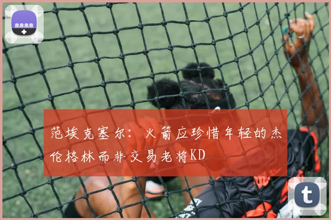 范埃克塞尔：火箭应珍惜年轻的杰伦格林而非交易老将KD