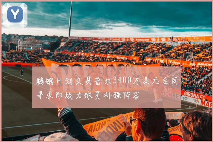 鹈鹕计划交易普尔3400万美元合同寻求即战力球员补强阵容
