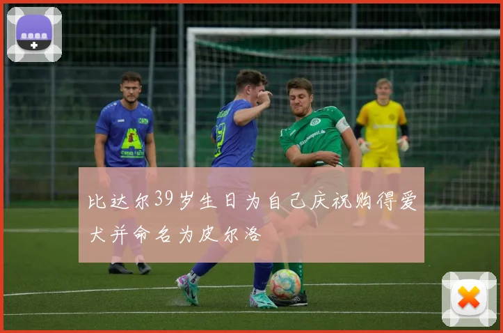 比达尔39岁生日为自己庆祝购得爱犬并命名为皮尔洛
