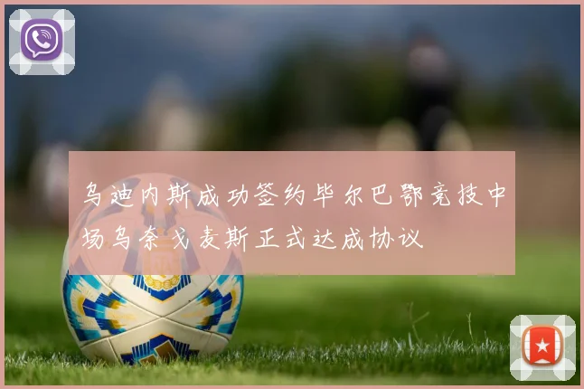 乌迪内斯成功签约毕尔巴鄂竞技中场乌奈戈麦斯正式达成协议
