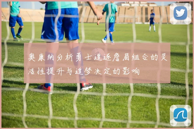 奥康纳分析勇士追逐詹眉组合的灵活性提升与追梦决定的影响