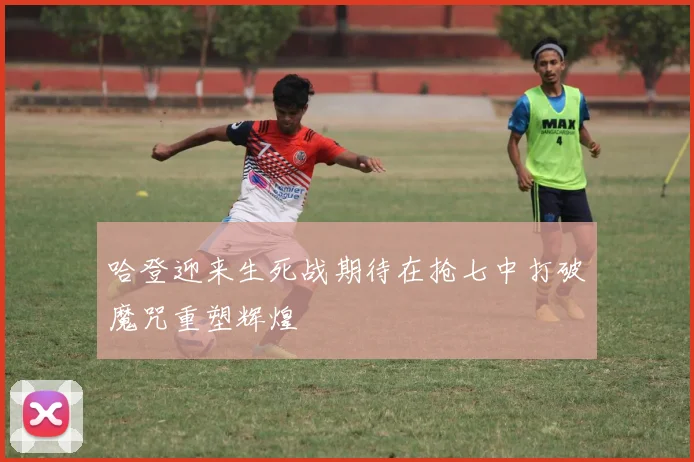 哈登迎来生死战期待在抢七中打破魔咒重塑辉煌
